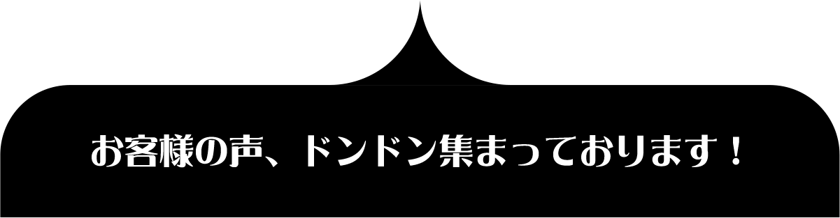 お客様の声、ドンドン集まっております！