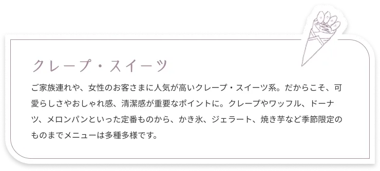 クレープ・スイーツ：ご家族連れや、女性のお客さまに人気が高いクレープ・スイーツ系。