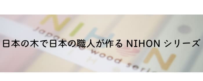 日本の木で日本の職人が作るNIHONシリーズ