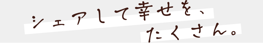 シェアして幸せを、たくさん。