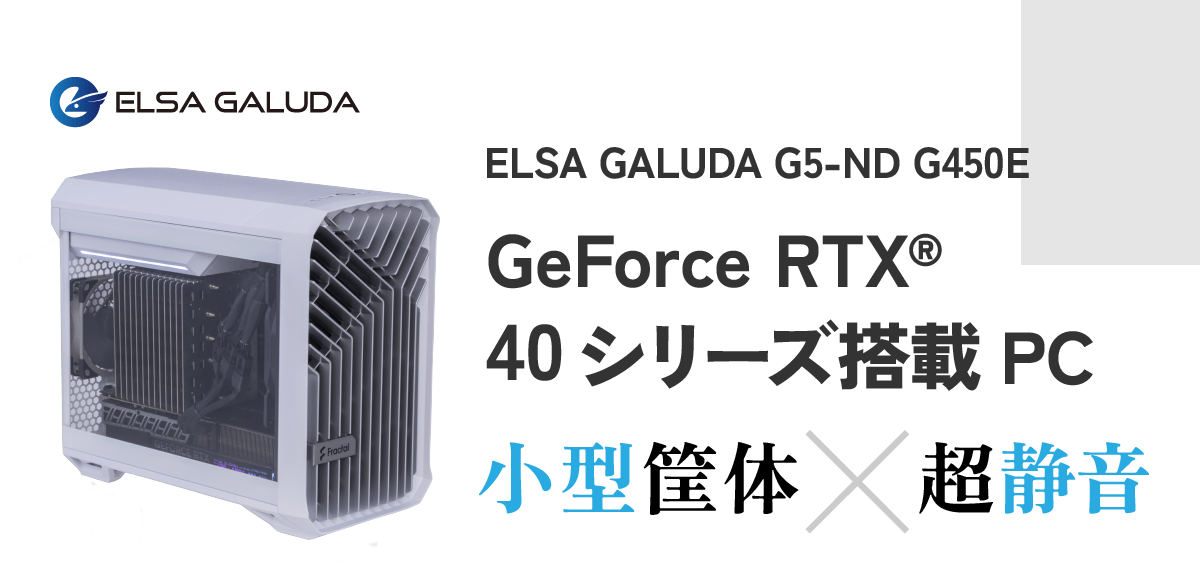 ELSA GALUDA G5-ND G450E / GeForce RTX®40 シリーズ搭載PC。小型筐体×超静音