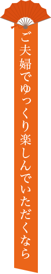 ご夫婦でゆっくり楽しんでいただくなら