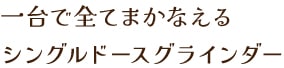 一台で全てまかなえるシングルドースグラインダー