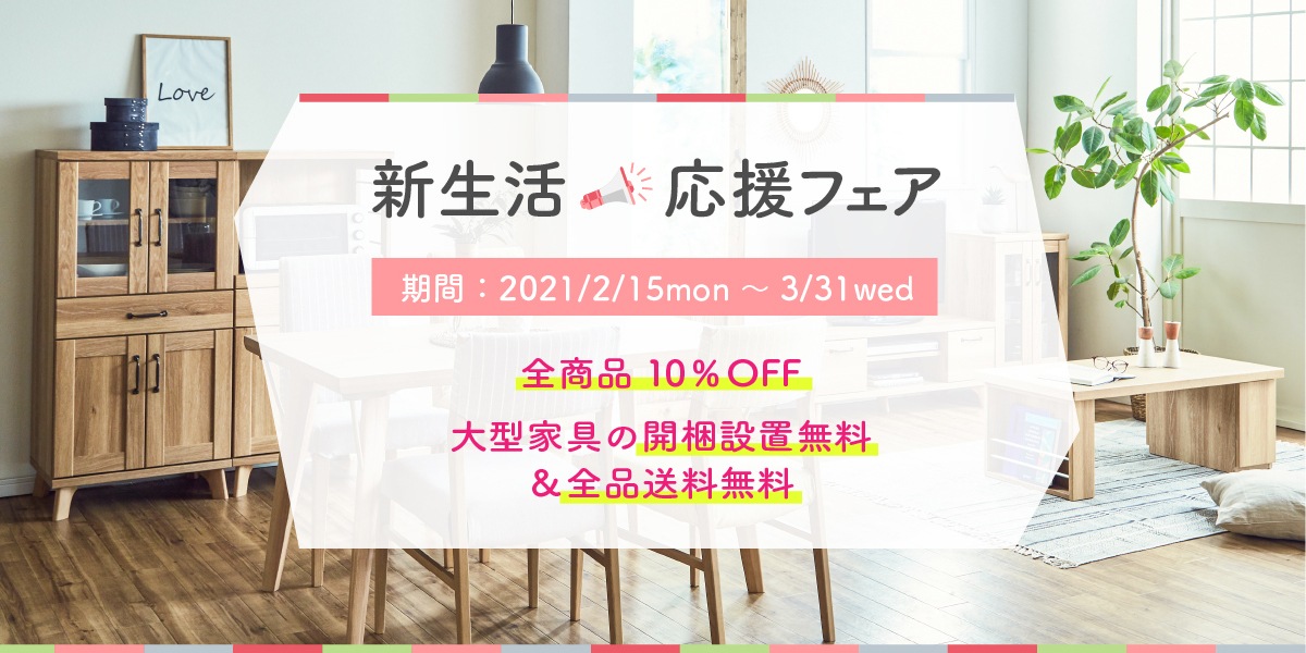 新生活　応援フェア　期間：2021/2/15mon ~ 3/31wed　全商品10％OFF　大型家具の開梱設置無料＆全品送料無料