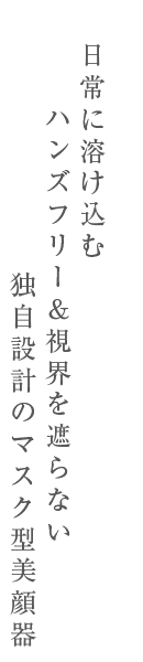 日常に溶け込む ハンズフリー＆視界を遮らない 独自設計のマスク型美顔器