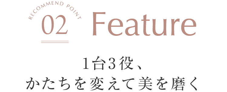 Feature 1台3役、かたちを変えて美を磨く