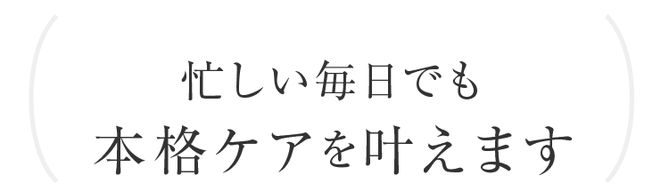 忙しい毎日でも本格ケアを叶えます
