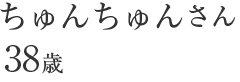 ちゅんちゅんさん 38歳