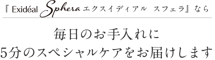 『エクスイディアル スフェラ』なら毎日のお手入れに5分のスペシャルケアをお届けします