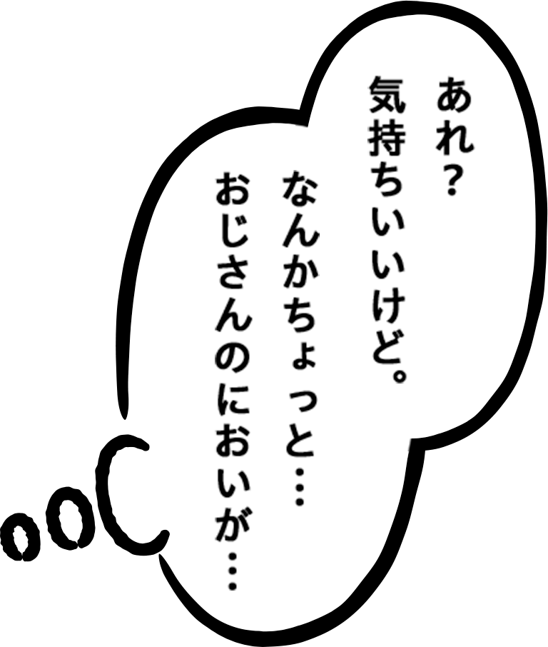 あれ？気持ちいいけど。なんかちょっと・・・おじさんのにおいが・・・