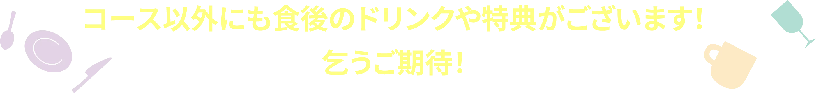 コース以外にも食後のドリンクや特典がございます！乞うご期待！