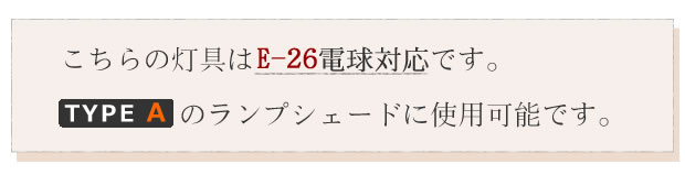 こちらの灯具はE-26電球対応です。タイプAのランプシェードに使用可能です。