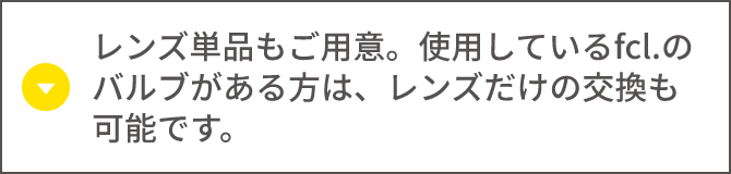 レンズ単品もご用意。使用しているfcl.のバルブがある方は、レンズだけの交換も可能です。