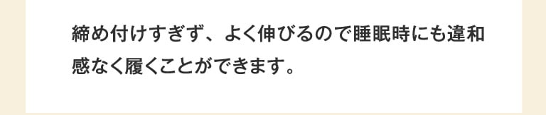 締め付けすぎず、よく伸びるので睡眠時にも違和感なく履くことができます。