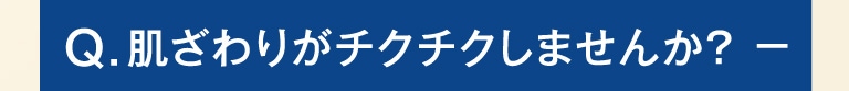 Q.肌ざわりがチクチクしませんか？-