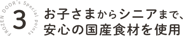 お子さまからシニアまで安心の国産食材使用