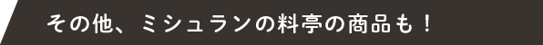 その他、ミシュランの料亭の商品も！