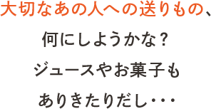 大切なあの人への送りもの、何にしようかな？ジュースやお菓子もありきたりだし・・・