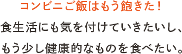 コンビニご飯はもう飽きた！食生活にも気を付けていきたいし、もう少し健康的なものを食べたい。