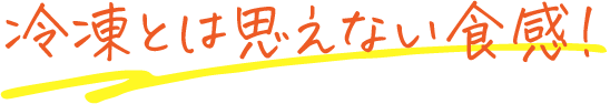 冷凍とは思えない食感！