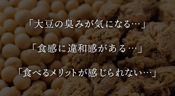 「大豆の臭みが気になる…」「食感に違和感がある…」「食べるメリットが感じられない…」