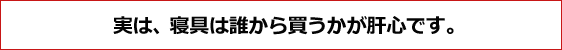 寝具は誰から買うかが肝心