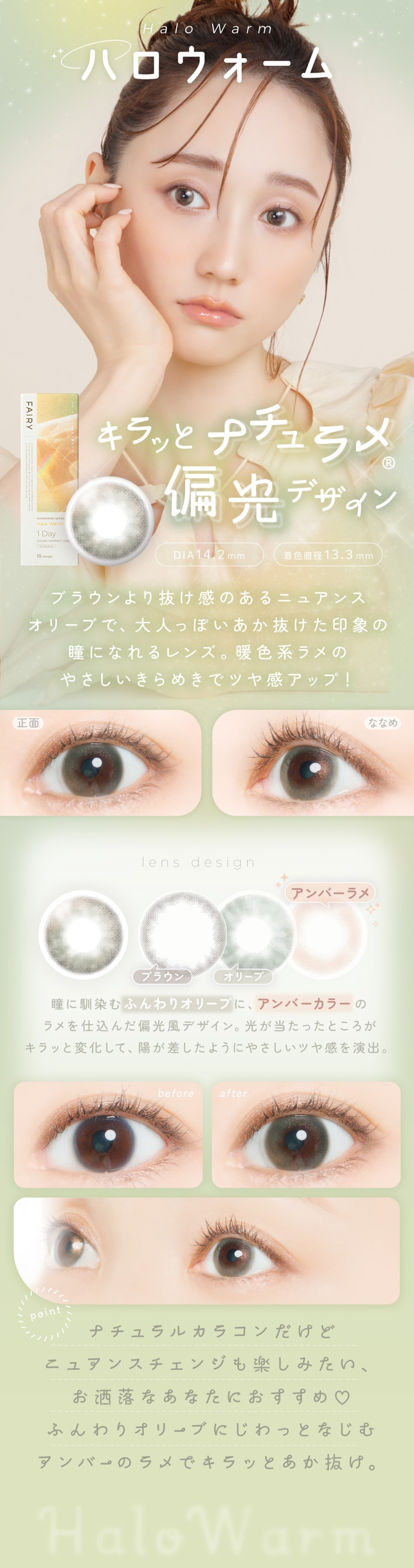 FAIRY 1DAY SHIMMERING SERIES �ե����꡼���ǡ����ޡ���󥰡�10������:�ϥ��������� Halo Warm ����äȥʥ����Ꮲ��и��ǥ����� DIA��14.2mm���忧ľ�¡�13.3mm ��ħ �֥饦����ȴ�����Τ���˥奢�󥹥��꡼�֤ǡ���ͤäݤ�����ȴ�������ݤ�Ʒ�ˤʤ���󥺡��ȿ��ϥ��Τ䤵��������᤭�ǥĥ䴶���åס����� �� �ʤʤ� �ꥢ��ʻ��������Ӥ������̤Ǥϼ�����ȯ���򡢼Ф�Ǥϥ����и����̤�����˺�Ω�ġ�lens design ����С����顼��� �� �֥饦�� �� ���꡼�� Ʒ��������դ��ꥪ�꡼�֤ˡ�����С����顼�Υ���Ź�����и����ǥ�����
���������ä���ʬ������ä��Ѳ����ơ��ۤ��������褦�ˤ䤵�����ĥ䴶���С�before �� after �ӥե��������ξ��֡����ե����Ǥ��и����ˤ�뼫���ʥ��������åפȤ���᤭���ɲä��졢��ͤäݤ����ݤˤʤ�ޤ���point �ʥ����륫�饳������ɥ˥奢�󥹥����󥸤�ڤ��ߤ�������ޯ��ʤ��ʤ��ˤ�������♡�դ��ꥪ�꡼�֤ˤ���ä������ॢ��С����ǥ���äȤ���ȴ����