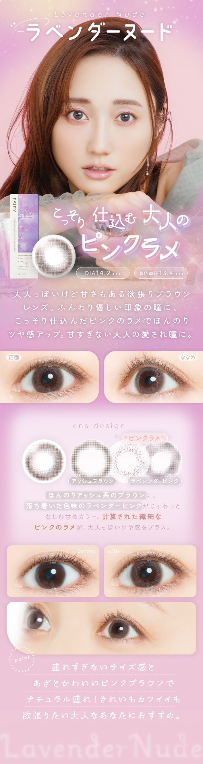 FAIRY 1DAY SHIMMERING SERIES �ե����꡼���ǡ����ޡ���󥰡�10������:Lavender Nude�ʥ�٥�����̡��ɡˤ��ä���Ź�����ͤΥԥ󥯥�� DIA��14.2mm���忧ľ�¡�13.4mm ��ħ ��ͤäݤ����ɴŤ��⤢����ĥ��֥饦���󥺡��դ���ͥ�������ݤ�Ʒ�ˡ����ä���Ź�����ԥ󥯤Υ��Ǥۤ�Τ�ĥ䴶���åס��Ť����ʤ���ͤΰ�����Ʒ�ˡ����� �� �ʤʤ� ���̡��դ���֥饦����Ĵ�Ȥ��������ʥȡ��󥢥åס�
�ʤʤᡧ�ԥ󥯥�᤬���򥭥�å����ƥĥ䴶������˺�Ω�ġ�lens design ���å���֥饦�� �� ��٥�����ԥ� �� �ԥ󥯥�� �ۤ�Τꥢ�å���ϤΥ֥饦��ˡ�����夤����̣�Υ�٥�����ԥ󥯤������äȤʤ���Ťᥫ�顼��
�׻����줿���٤ʥԥ󥯤Υ�᤬����ͤäݤ��ĥ䴶��ץ饹��before �� after ��� �� ���Ѹ� ���Ǥϼ����ʰ��ݡ����Ѹ��Ʒ�ˤۤ�Τ�ԥ󥯥֥饦��ο�̣��ä������餫�������餷��ʷ�ϵ��ء�point ���줹���ʤ����������Ȥ����Ȥ��襤���ԥ󥯥֥饦��ǥʥ��������졪���줤�⤫�襤������ĥ�ꤿ����ͤʤ��ʤ��ˤ������ᡣ