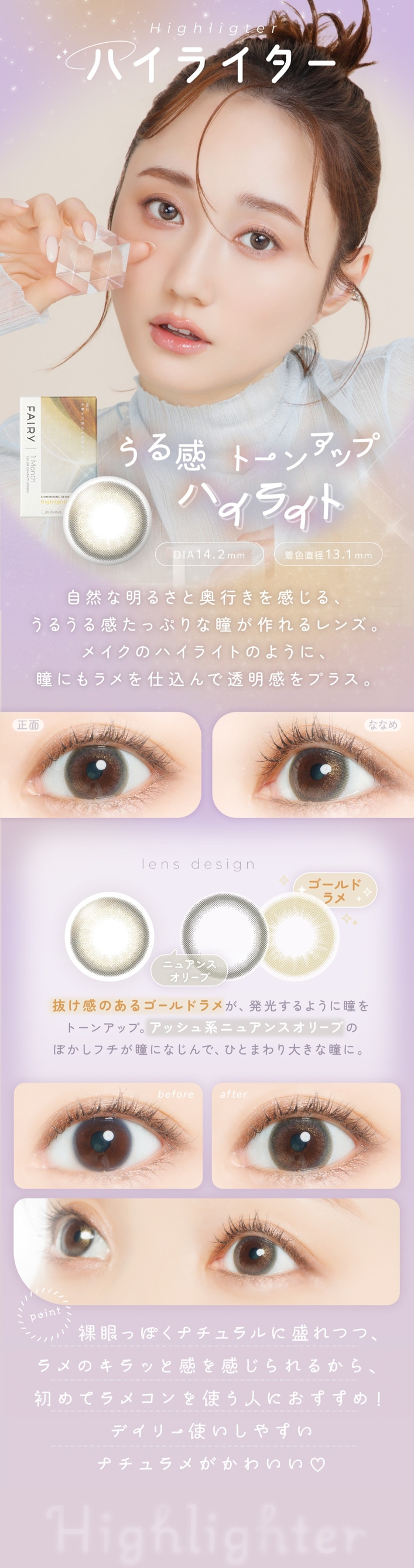 FAIRY 1Month SHIMMERING SERIES���ե����꡼���ޥ󥹡����ޡ���󥰥��꡼��������̣���ˤĤ��롡��ᥫ�饳�� Highlighter�ʥϥ��饤�����ˤ��봶�ȡ��󥢥å� �ϥ��饤�� DIA��14.2mm �� �忧ľ�¡�13.1mm ��ħ ���������뤵�ȱ��Ԥ��򴶤��롢���뤦�봶���äפ��Ʒ�������󥺡��ᥤ���Υϥ��饤�ȤΤ褦�ˡ�Ʒ�ˤ����Ź����Ʃ������ץ饹��lens design ������ɥ�� ȴ�����Τ��르����ɥ�᤬��ȯ������褦��Ʒ��ȡ��󥢥åס����å���ϥ˥奢�󥹥��꡼�֤Τܤ����ե���Ʒ�ˤʤ���ǡ��ҤȤޤ���礭��Ʒ�ˡ�before �� after before�� ���ξ��֡�after�� ����Ź�������ʥ�����˵���Ʒ�ˡ�point ���äݤ��ʥ����������Ĥ� ���Υ���äȴ��򴶤����뤫�顢���ƥ�ᥳ���Ȥ��ͤˤ������ᡪ�ǥ��꡼�Ȥ����䤹���ʥ����᤬���襤��♡Highlighter