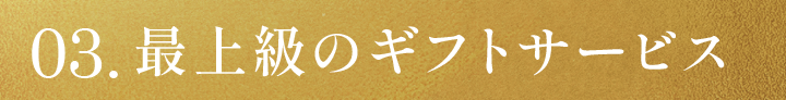 03.最上級のギフトサービス