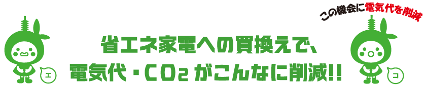 省エネ家電への買換えで、電気代・CO2がこんなに削減!!
