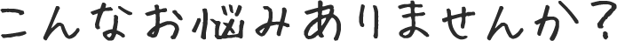 こんなお悩みありませんか