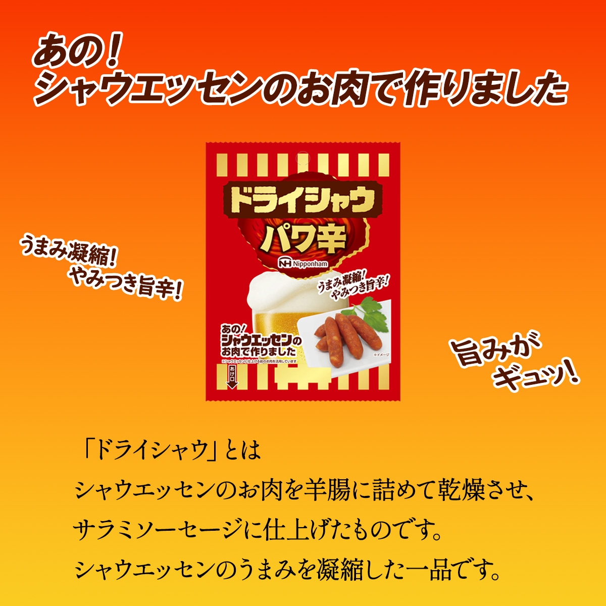 うまみ凝縮!やみつき旨辛!<br>「ドライシャウ」とはシャウエッセンのお肉を羊腸に詰めて乾燥させ、サラミソーセージに仕上げたものです。<br>シャウエッセンのうまみを凝縮した一品です。