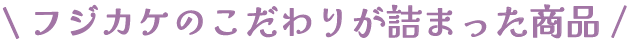 ＼フジカケのこだわりが詰まった商品／