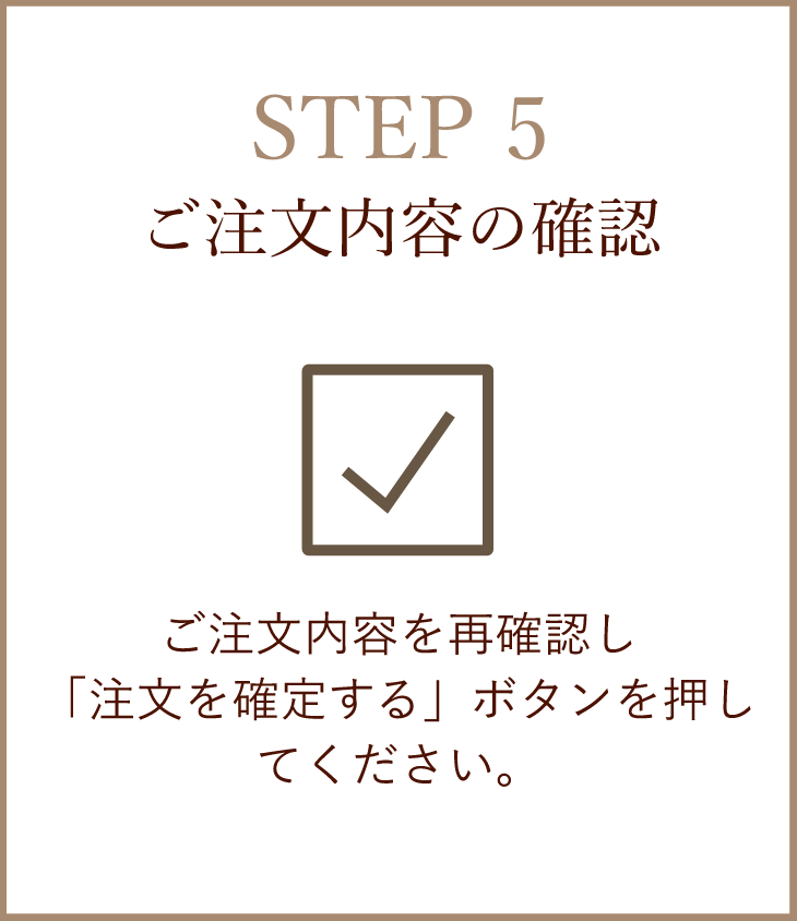 【STEP5】ご注文内容の確認／ご注文内容を再確認し「注文を確定する」ボタンを押してください。