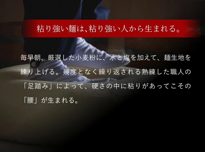 厳選した小麦粉に水と塩を加えて練り上げる。硬さの中に粘りとコシ