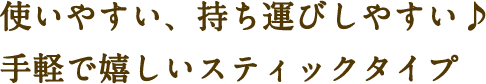 使いやすい、持ち運びしやすい♪手軽で嬉しいスティックタイプ