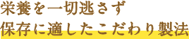 栄養を一切逃さず保存に適したこだわり製法