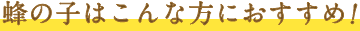 蜂の子はこんな方におすすめ！