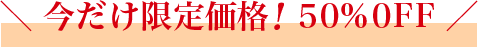 今だけ限定価格！50%0FF