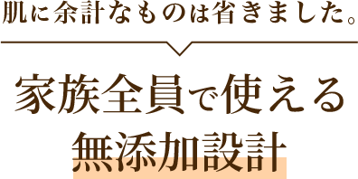 肌に余計なものは省きました。家族全員で使える無添加設計