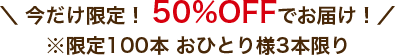 今だけ限定！50%OFFでお届け ※限定100本おひとり様3本限り