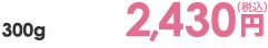 300g 2,430円（税込）