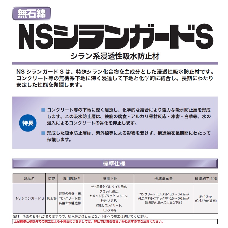 NSシランガードS（16L／缶）日本化成。特殊シラン化合物を主成分とした浸透性吸水防止材。鉄筋の腐食・アルカリ骨材反応・凍害・白華など、水の 浸入によるコンクリートの劣化を抑止します。