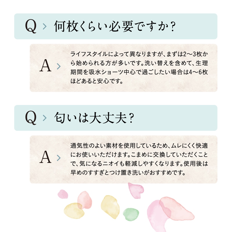 吸水ショーツのよくある質問。必要な枚数の目安は2～3枚から、吸水ショーツ中心なら4～6枚。通気性のよい素材を使用し、こまめな交換でニオイ対策ができます。