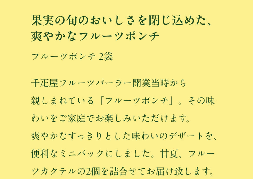 果実の旬のおいしさを閉じ込めた、爽やかなフルーツポンチ　フルーツポンチ 2袋　千疋屋フルーツパーラー開業当時から親しまれている「フルーツポンチ」。その味わいをご家庭でお楽しみいただけます。爽やかなすっきりとした味わいのデザートを、便利なミニパックにしました。甘夏、フルーツカクテルの2個を詰合せてお届け致します。