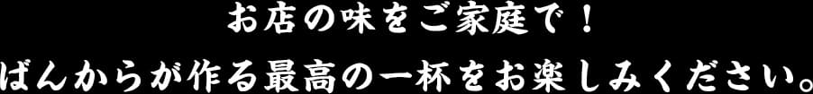 お店の味をご家庭で！ばんからが作る最高の一杯をお楽しみください。