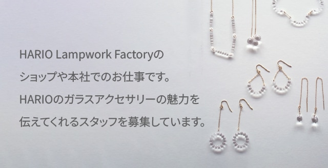 HARIO Lampwork Factoryのショップや本社でのお仕事です。HARIOのガラスアクセサリーの魅力を伝えてくれるスタッフを募集しています。