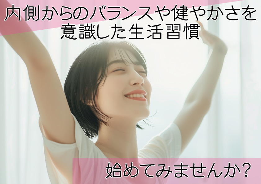 そんな貴方に知ってほしい。内側からの健やかさを意識した生活習慣。始めてみませんか？