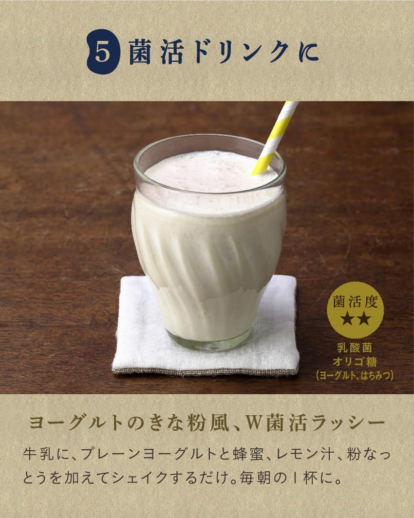 菌活ドリンクに／ヨーグルトのきな粉風、W菌活ラッシー:牛乳に、プレーンヨーグルトと蜂蜜、レモン汁、粉なっとうを加えてシェイクするだけ。毎朝の１杯に。